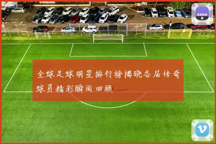全球足球明星排行榜揭晓各届传奇球员精彩瞬间回顾