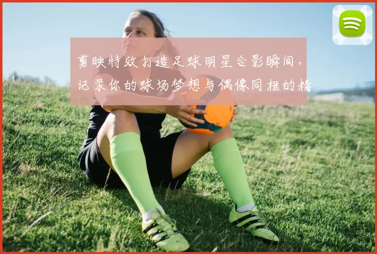 剪映特效打造足球明星合影瞬间，记录你的球场梦想与偶像同框的精彩时刻