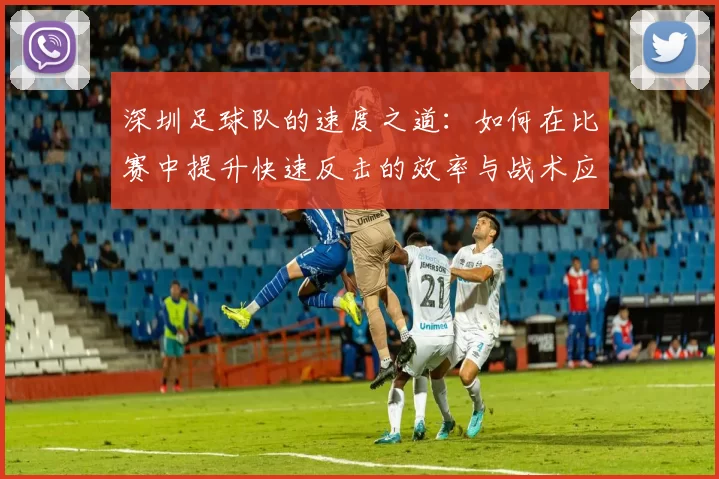 深圳足球队的速度之道：如何在比赛中提升快速反击的效率与战术应用