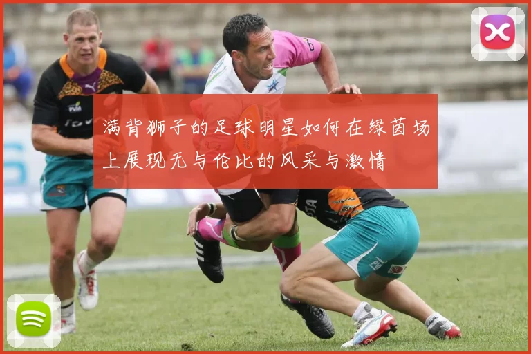 满背狮子的足球明星如何在绿茵场上展现无与伦比的风采与激情