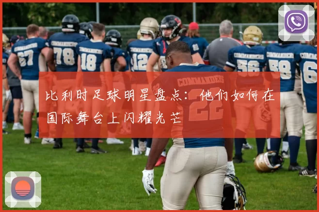 比利时足球明星盘点：他们如何在国际舞台上闪耀光芒
