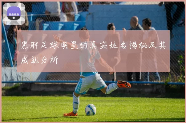 黑胖足球明星的真实姓名揭秘及其成就分析