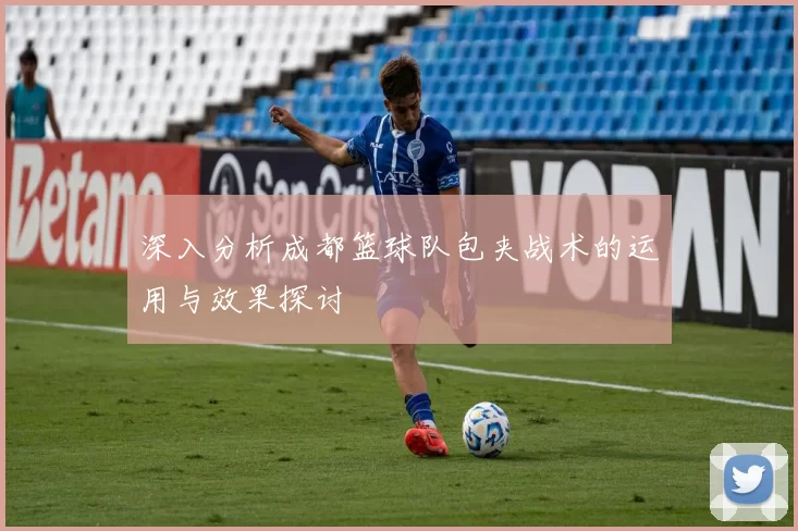 深入分析成都篮球队包夹战术的运用与效果探讨