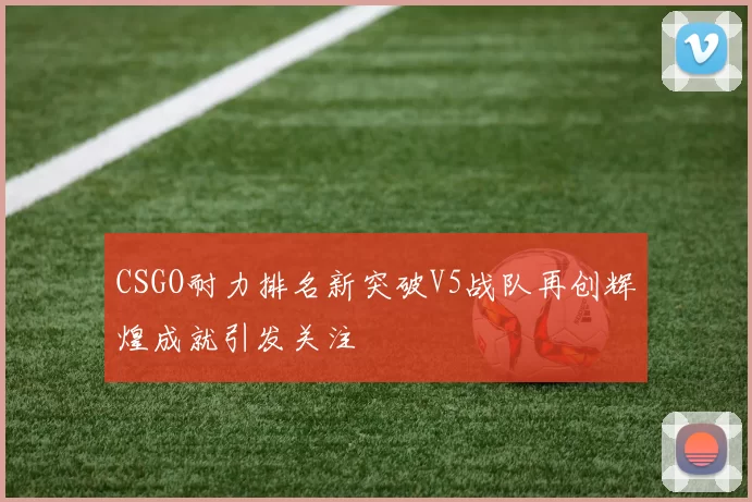 CSGO耐力排名新突破V5战队再创辉煌成就引发关注