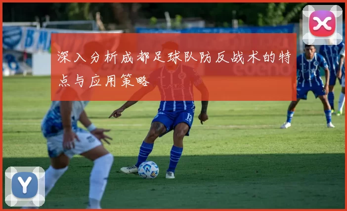 深入分析成都足球队防反战术的特点与应用策略