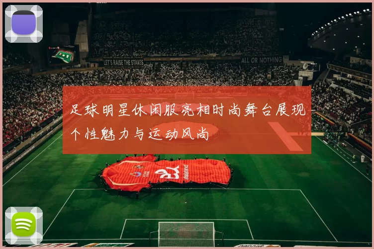 足球明星休闲服亮相时尚舞台展现个性魅力与运动风尚