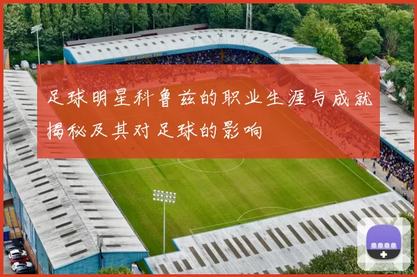 足球明星科鲁兹的职业生涯与成就揭秘及其对足球的影响