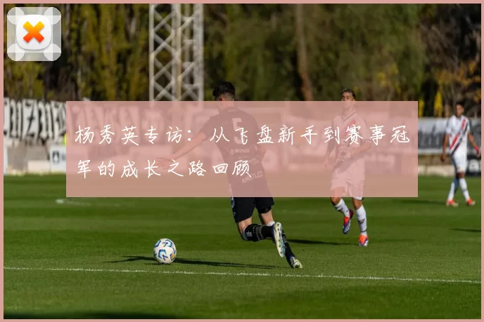杨秀英专访：从飞盘新手到赛事冠军的成长之路回顾