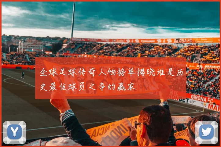 全球足球传奇人物榜单揭晓谁是历史最佳球员之争的赢家