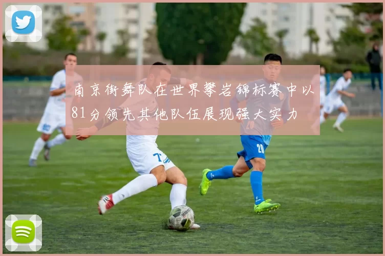 南京街舞队在世界攀岩锦标赛中以81分领先其他队伍展现强大实力