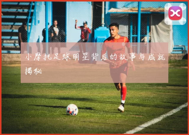 小摩托足球明星背后的故事与成就揭秘