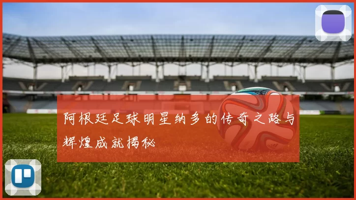 阿根廷足球明星纳多的传奇之路与辉煌成就揭秘