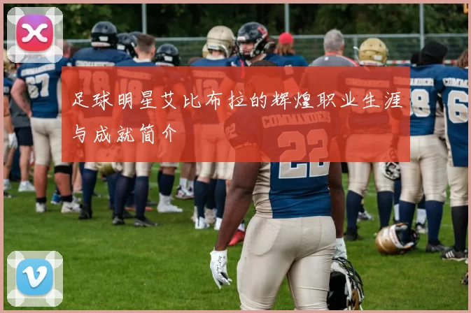足球明星艾比布拉的辉煌职业生涯与成就简介