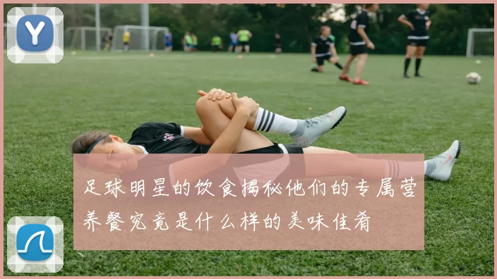 足球明星的饮食揭秘他们的专属营养餐究竟是什么样的美味佳肴