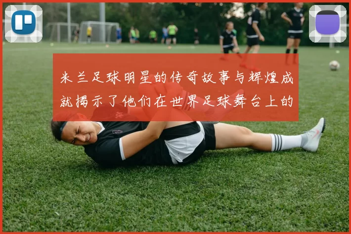米兰足球明星的传奇故事与辉煌成就揭示了他们在世界足球舞台上的影响力与魅力