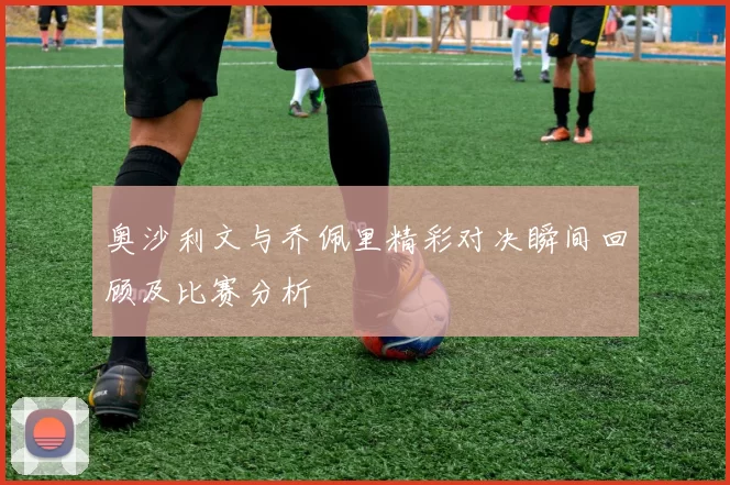 奥沙利文与乔佩里精彩对决瞬间回顾及比赛分析