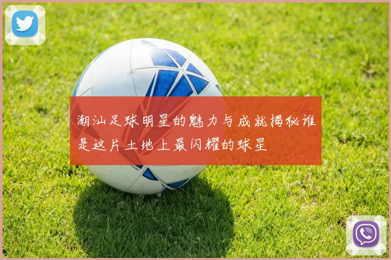 潮汕足球明星的魅力与成就揭秘谁是这片土地上最闪耀的球星