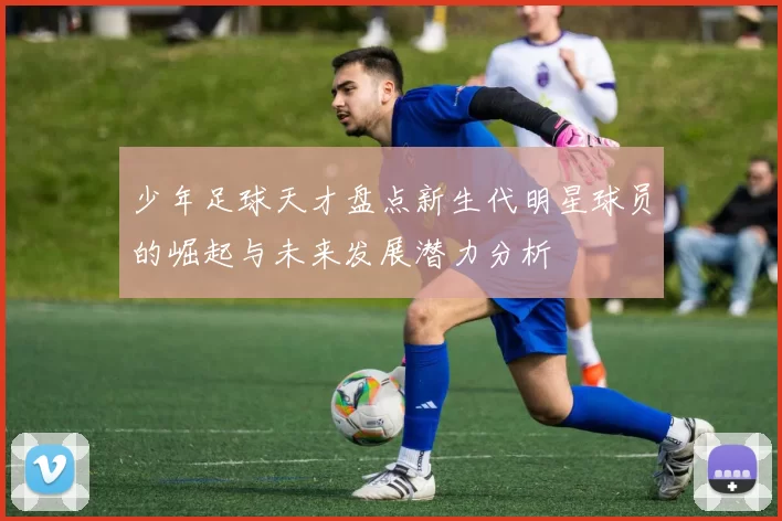 少年足球天才盘点新生代明星球员的崛起与未来发展潜力分析