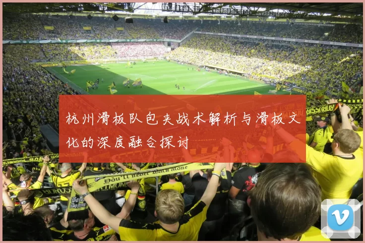 杭州滑板队包夹战术解析与滑板文化的深度融合探讨
