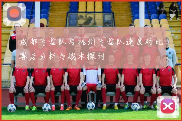 成都飞盘队与杭州飞盘队速度对比赛后分析与战术探讨