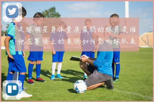 足球明星身体素质最弱的球员是谁他在赛场上的表现如何影响球队表现