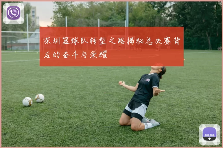 深圳篮球队转型之路揭秘总决赛背后的奋斗与荣耀