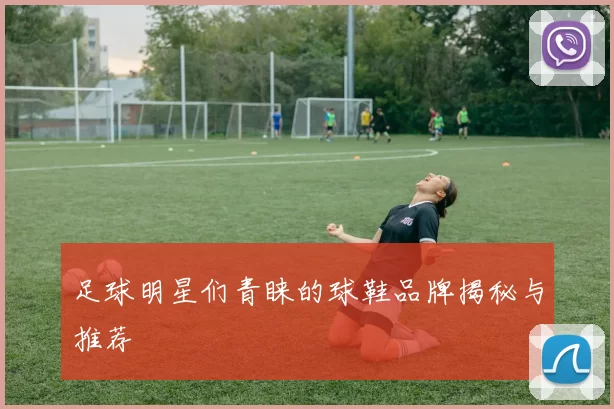 足球明星们青睐的球鞋品牌揭秘与推荐
