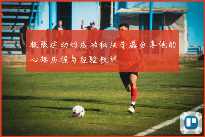 极限运动的成功秘诀李磊分享他的心路历程与经验教训