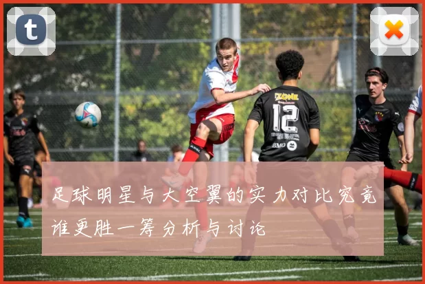 足球明星与大空翼的实力对比究竟谁更胜一筹分析与讨论