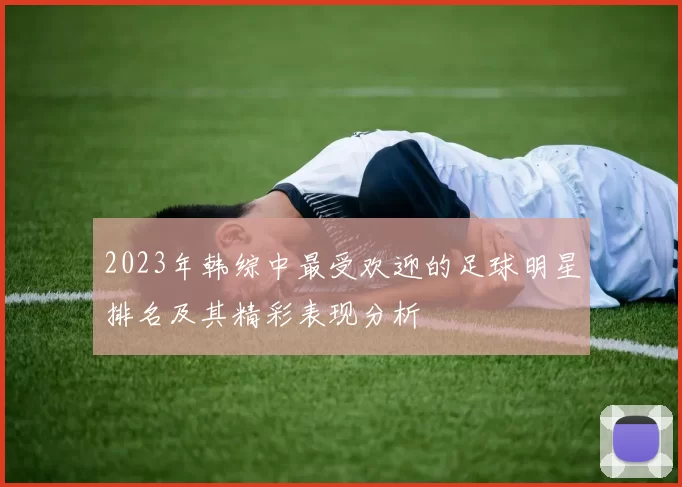 2023年韩综中最受欢迎的足球明星排名及其精彩表现分析