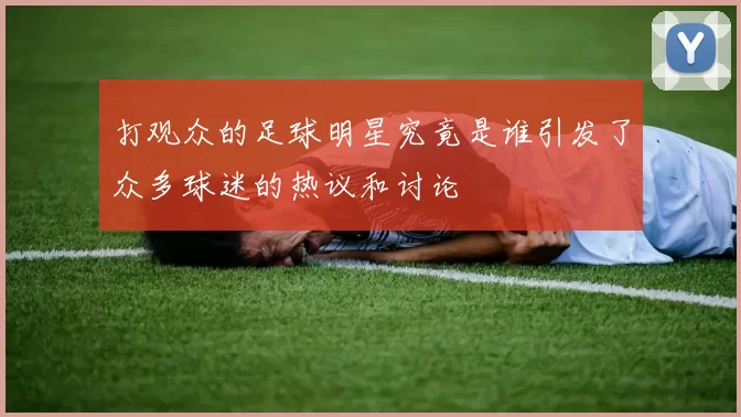 打观众的足球明星究竟是谁引发了众多球迷的热议和讨论