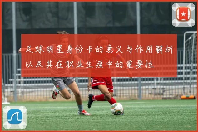足球明星身份卡的意义与作用解析以及其在职业生涯中的重要性
