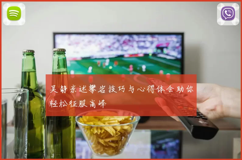 吴静亲述攀岩技巧与心得体会助你轻松征服高峰