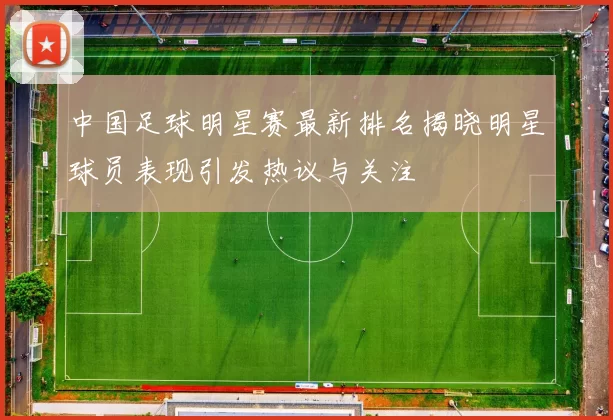 中国足球明星赛最新排名揭晓明星球员表现引发热议与关注