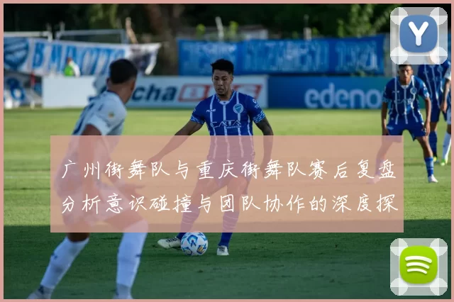 广州街舞队与重庆街舞队赛后复盘分析意识碰撞与团队协作的深度探讨