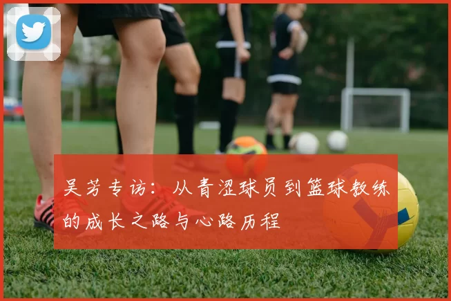 吴芳专访：从青涩球员到篮球教练的成长之路与心路历程