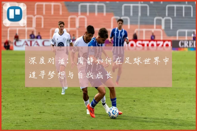 深度对话：周静如何在足球世界中追寻梦想与自我成长
