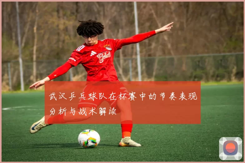 武汉乒乓球队在杯赛中的节奏表现分析与战术解读