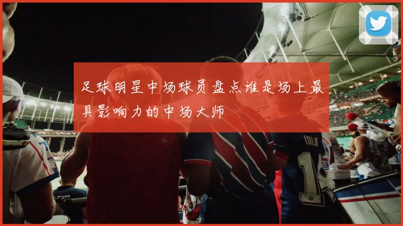 足球明星中场球员盘点谁是场上最具影响力的中场大师