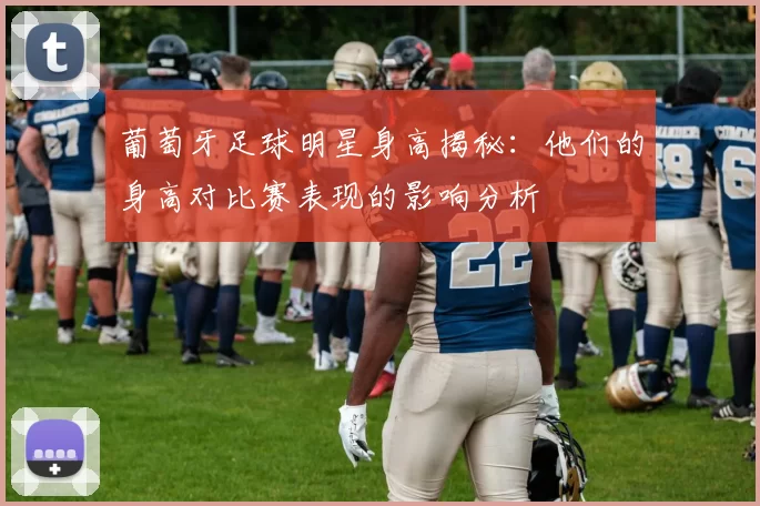 葡萄牙足球明星身高揭秘：他们的身高对比赛表现的影响分析