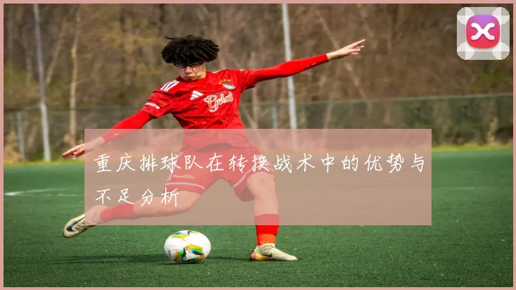 重庆排球队在转换战术中的优势与不足分析