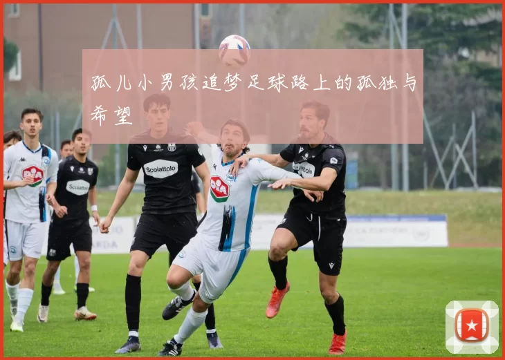 孤儿小男孩追梦足球路上的孤独与希望