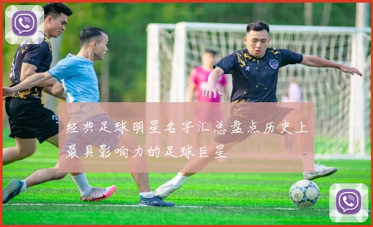 经典足球明星名字汇总盘点历史上最具影响力的足球巨星