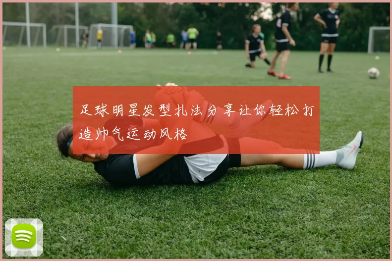 足球明星发型扎法分享让你轻松打造帅气运动风格