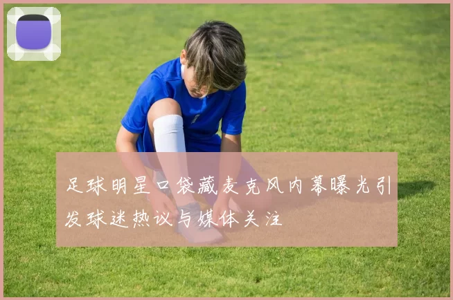 足球明星口袋藏麦克风内幕曝光引发球迷热议与媒体关注