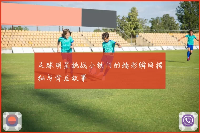 足球明星挑战小铁门的精彩瞬间揭秘与背后故事