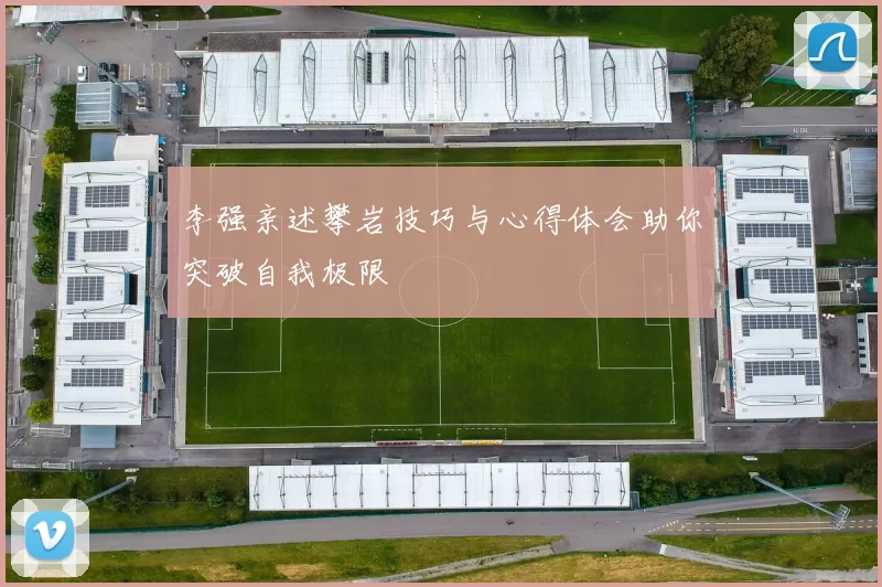 李强亲述攀岩技巧与心得体会助你突破自我极限