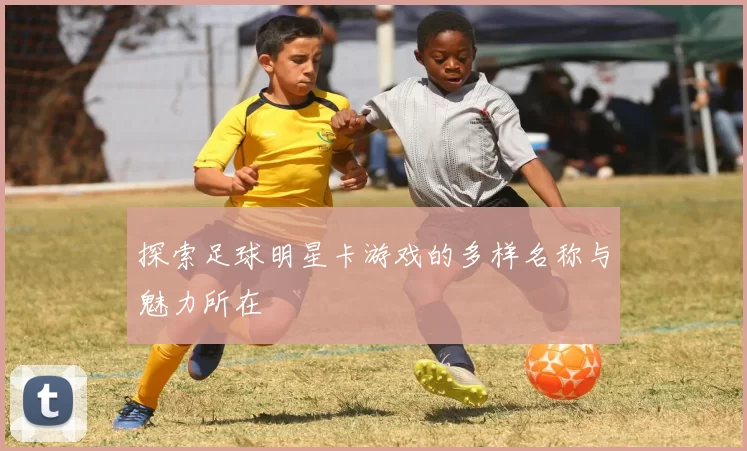 探索足球明星卡游戏的多样名称与魅力所在