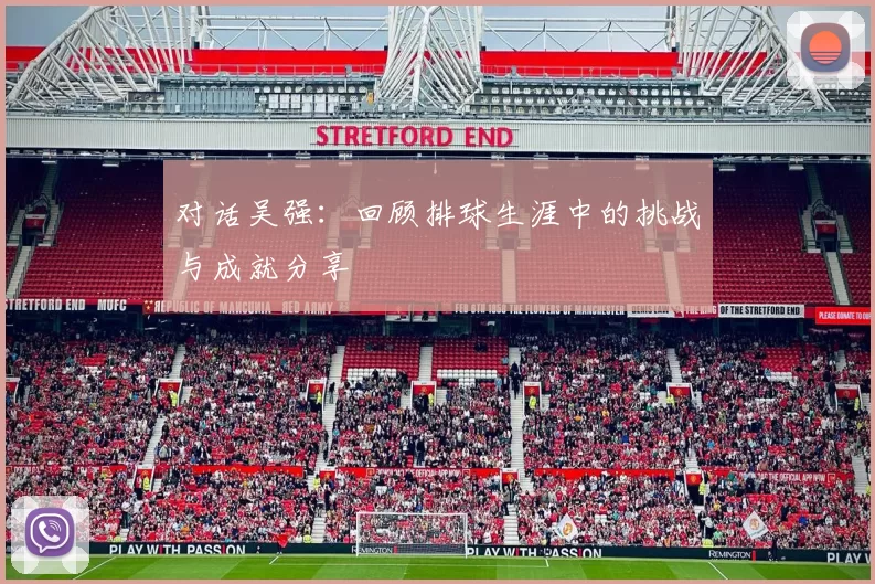 对话吴强：回顾排球生涯中的挑战与成就分享