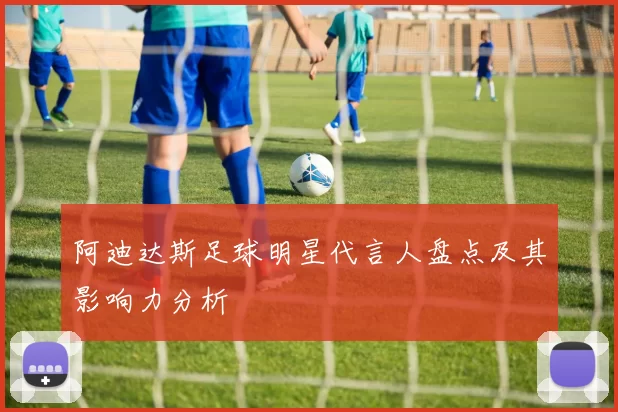 阿迪达斯足球明星代言人盘点及其影响力分析